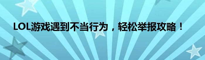 LOL游戏遇到不当行为，轻松举报攻略！