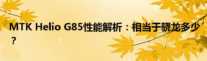 MTK Helio G85性能解析：相当于骁龙多少？