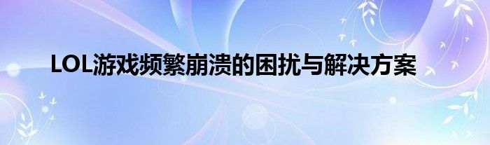 LOL游戏频繁崩溃的困扰与解决方案
