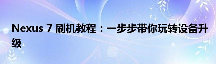 Nexus 7 刷机教程：一步步带你玩转设备升级