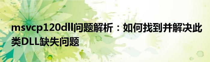 msvcp120dll问题解析：如何找到并解决此类DLL缺失问题