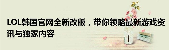 LOL韩国官网全新改版，带你领略最新游戏资讯与独家内容
