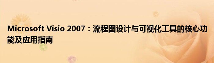 Microsoft Visio 2007：流程图设计与可视化工具的核心功能及应用指南