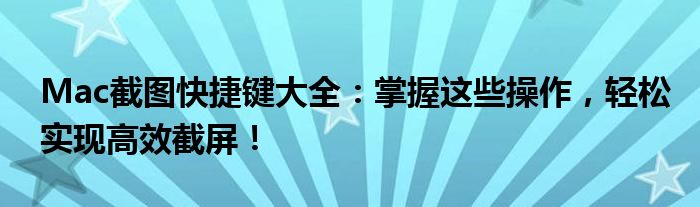 Mac截图快捷键大全：掌握这些操作，轻松实现高效截屏！