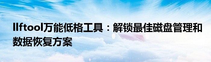 llftool万能低格工具：解锁最佳磁盘管理和数据恢复方案