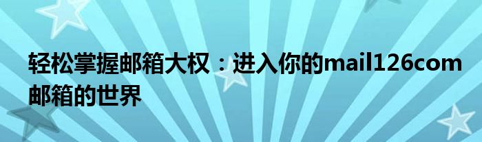轻松掌握邮箱大权：进入你的mail126com邮箱的世界
