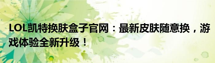 LOL凯特换肤盒子官网：最新皮肤随意换，游戏体验全新升级！