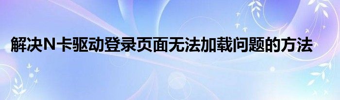 解决N卡驱动登录页面无法加载问题的方法