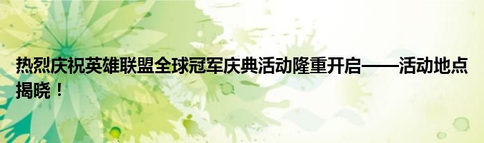 热烈庆祝英雄联盟全球冠军庆典活动隆重开启——活动地点揭晓！