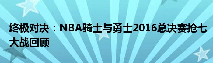 终极对决：NBA骑士与勇士2016总决赛抢七大战回顾