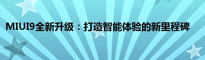 MIUI9全新升级：打造智能体验的新里程碑