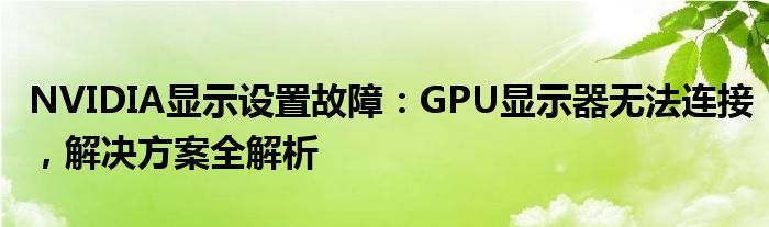 NVIDIA显示设置故障：GPU显示器无法连接，解决方案全解析
