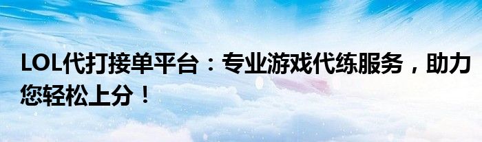 LOL代打接单平台：专业游戏代练服务，助力您轻松上分！