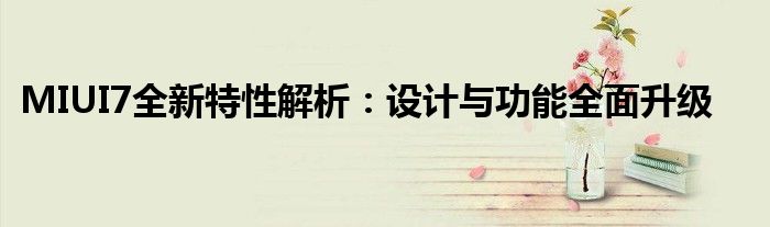 MIUI7全新特性解析：设计与功能全面升级