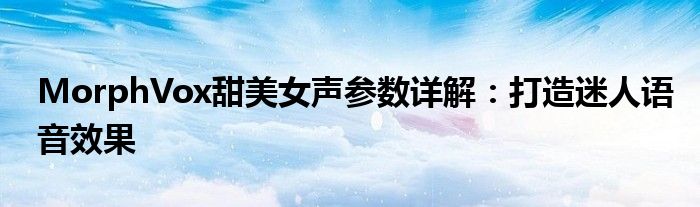 MorphVox甜美女声参数详解：打造迷人语音效果