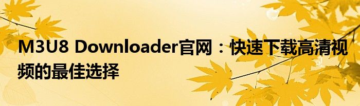 M3U8 Downloader官网：快速下载高清视频的最佳选择