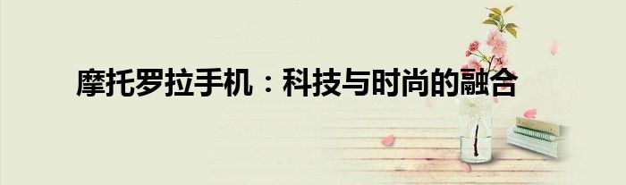 摩托罗拉手机：科技与时尚的融合