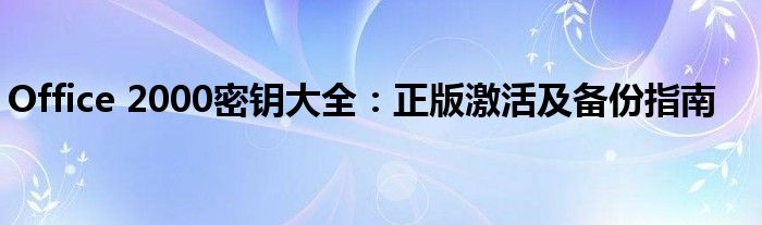 Office 2000密钥大全：正版激活及备份指南