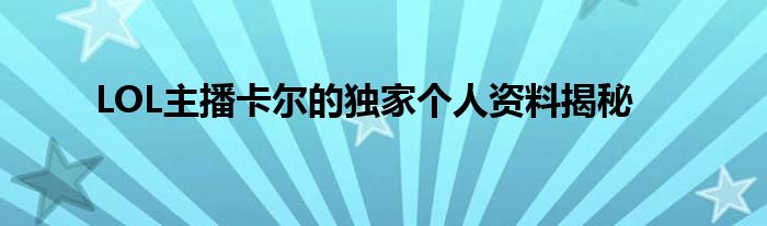 LOL主播卡尔的独家个人资料揭秘