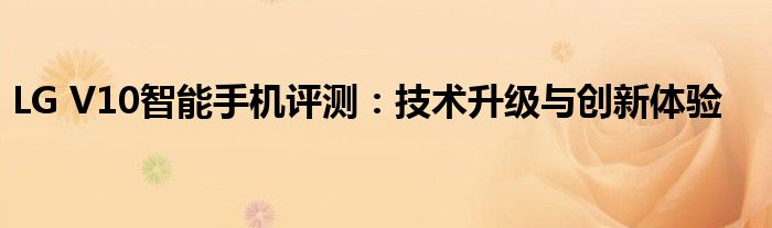 LG V10智能手机评测：技术升级与创新体验