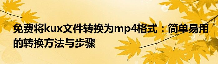 免费将kux文件转换为mp4格式：简单易用的转换方法与步骤