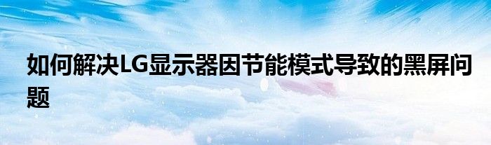 如何解决LG显示器因节能模式导致的黑屏问题