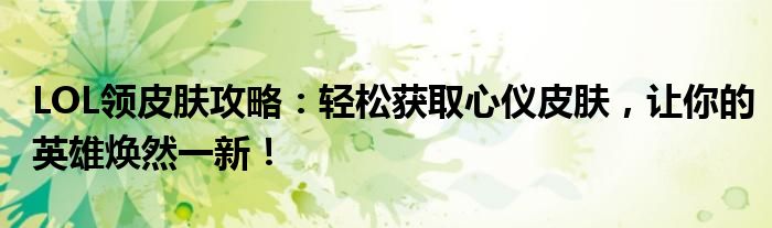 LOL领皮肤攻略：轻松获取心仪皮肤，让你的英雄焕然一新！