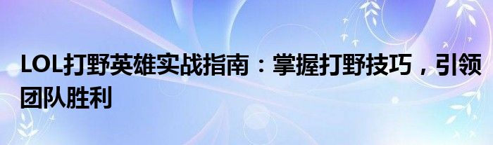 LOL打野英雄实战指南：掌握打野技巧，引领团队胜利