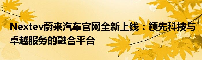 Nextev蔚来汽车官网全新上线：领先科技与卓越服务的融合平台