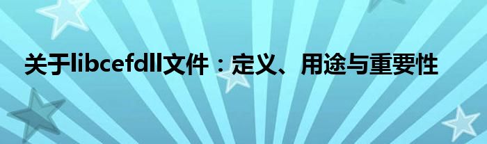 关于libcefdll文件：定义、用途与重要性