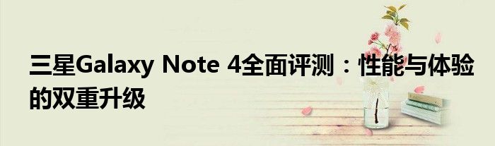 三星Galaxy Note 4全面评测：性能与体验的双重升级