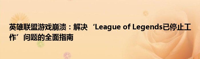 英雄联盟游戏崩溃：解决‘League of Legends已停止工作’问题的全面指南