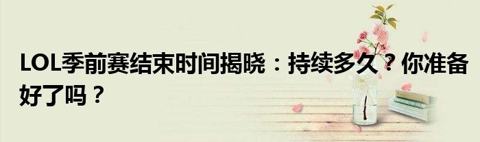LOL季前赛结束时间揭晓：持续多久？你准备好了吗？