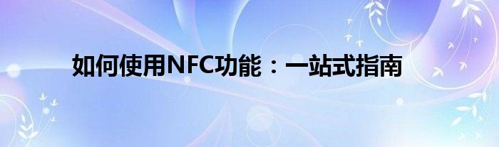 如何使用NFC功能：一站式指南