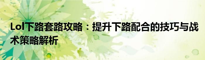 Lol下路套路攻略：提升下路配合的技巧与战术策略解析