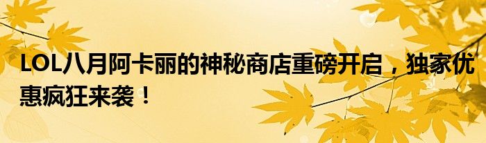 LOL八月阿卡丽的神秘商店重磅开启，独家优惠疯狂来袭！