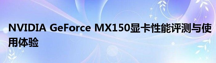 NVIDIA GeForce MX150显卡性能评测与使用体验