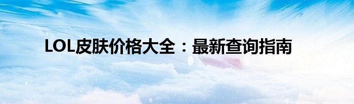 LOL皮肤价格大全：最新查询指南