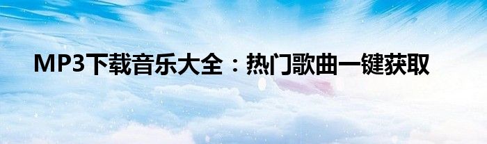 MP3下载音乐大全：热门歌曲一键获取