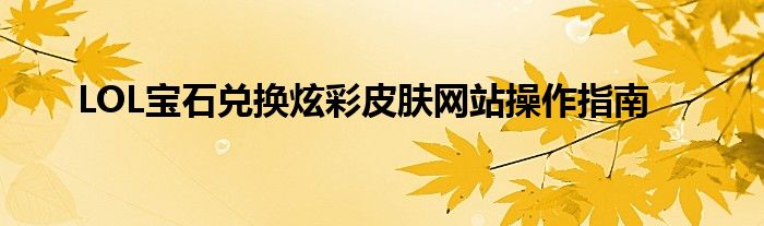 LOL宝石兑换炫彩皮肤网站操作指南