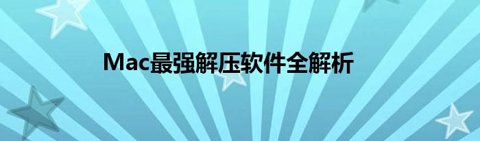 Mac最强解压软件全解析