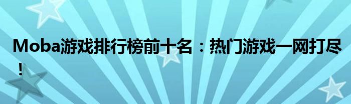 Moba游戏排行榜前十名：热门游戏一网打尽！