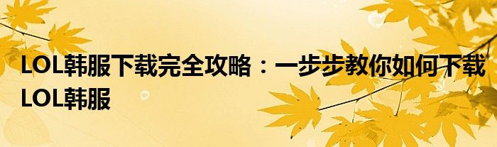 LOL韩服下载完全攻略：一步步教你如何下载LOL韩服