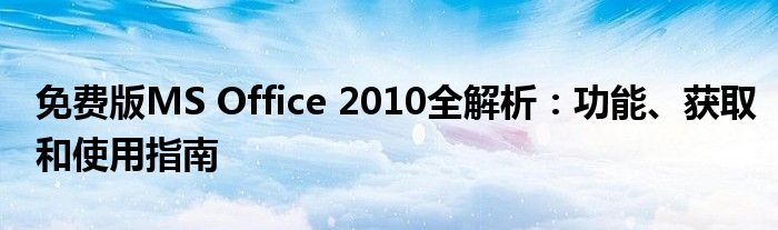 免费版MS Office 2010全解析：功能、获取和使用指南