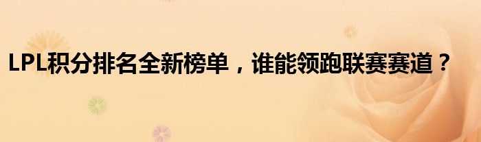 LPL积分排名全新榜单，谁能领跑联赛赛道？