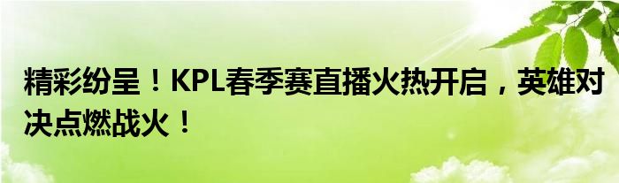 精彩纷呈！KPL春季赛直播火热开启，英雄对决点燃战火！