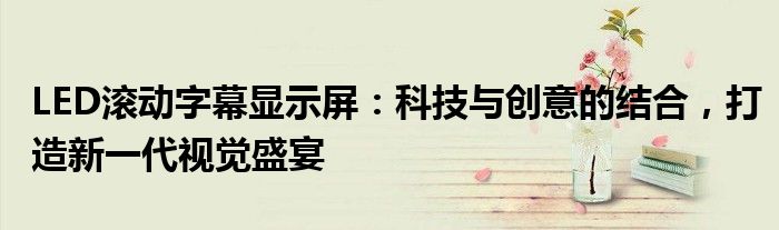 LED滚动字幕显示屏：科技与创意的结合，打造新一代视觉盛宴