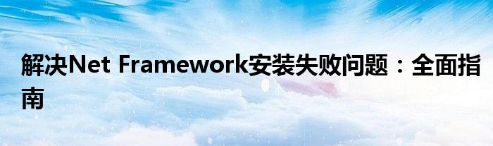 解决Net Framework安装失败问题：全面指南