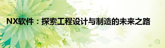 NX软件：探索工程设计与制造的未来之路