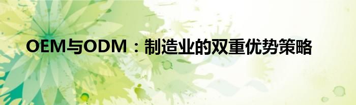 OEM与ODM：制造业的双重优势策略
